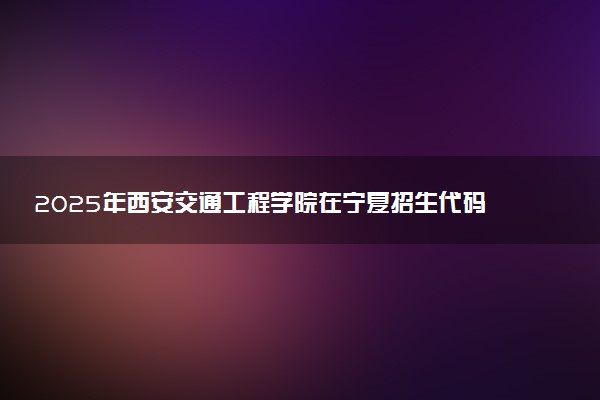 2025年西安交通工程学院在宁夏招生代码：6158 专业代码及报考指南