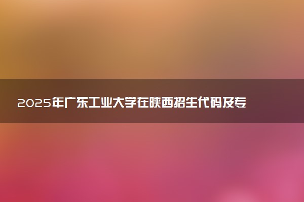 2025年广东工业大学在陕西招生代码及专业代码 广东工业大学陕西代码是多少？怎么查询？