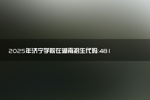 2025年济宁学院在湖南招生代码：4819 专业代码及报考指南
