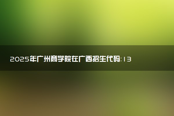 2025年广州商学院在广西招生代码：13667 专业代码及报考指南