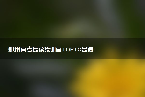 郑州高考复读集训营TOP10盘点