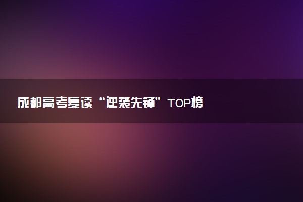 成都高考复读“逆袭先锋”TOP榜