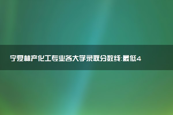 宁夏林产化工专业各大学录取分数线：最低435分能上 开设院校及位次
