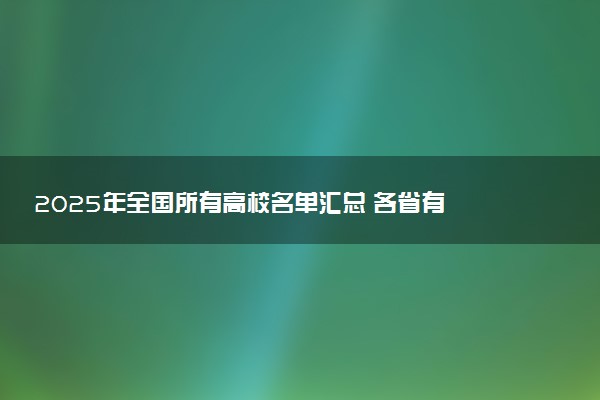 ‌2025年全国所有高校名单汇总 各省有多少所大学