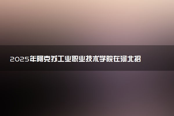 2025年阿克苏工业职业技术学院在河北招生代码及专业代码 阿克苏工业职业技术学院河北代码是多少？怎么查询？