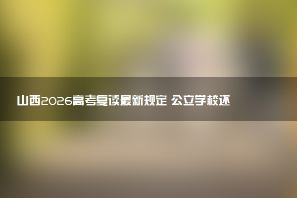 山西2026高考复读最新规定 公立学校还能复读吗
