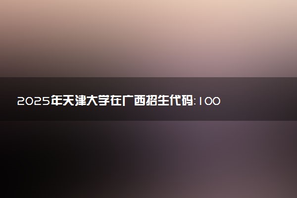 2025年天津大学在广西招生代码：10056 专业代码及报考指南