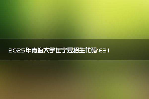 2025年青海大学在宁夏招生代码：6311 专业代码及报考指南