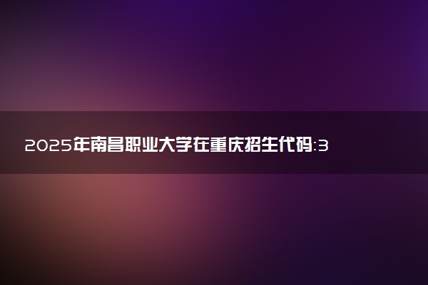 2025年南昌职业大学在重庆招生代码：3650 专业代码及报考指南