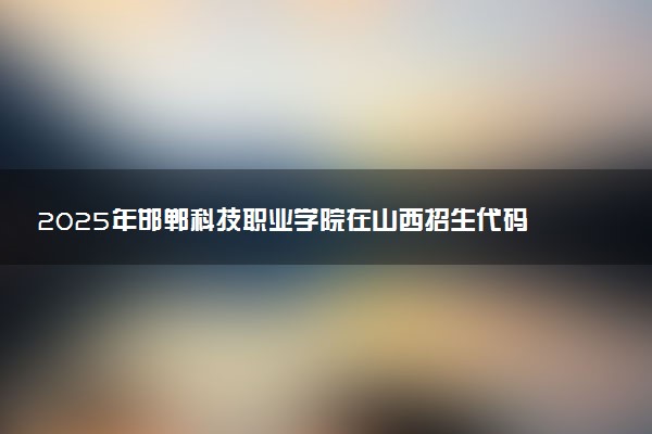 2025年邯郸科技职业学院在山西招生代码：1204 专业代码及报考指南