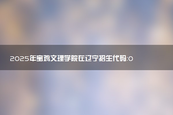 2025年宝鸡文理学院在辽宁招生代码：0721 专业代码及报考指南
