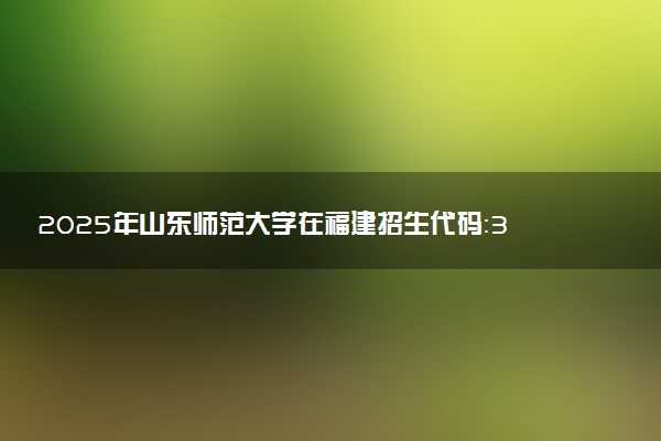 2025年山东师范大学在福建招生代码：3086 专业代码及报考指南