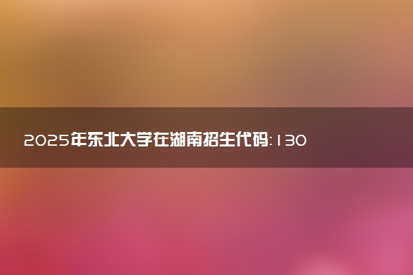 2025年东北大学在湖南招生代码：1307 专业代码及报考指南
