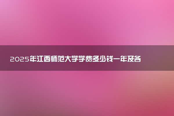 2025年江西师范大学学费多少钱一年及各专业收费标准一览表