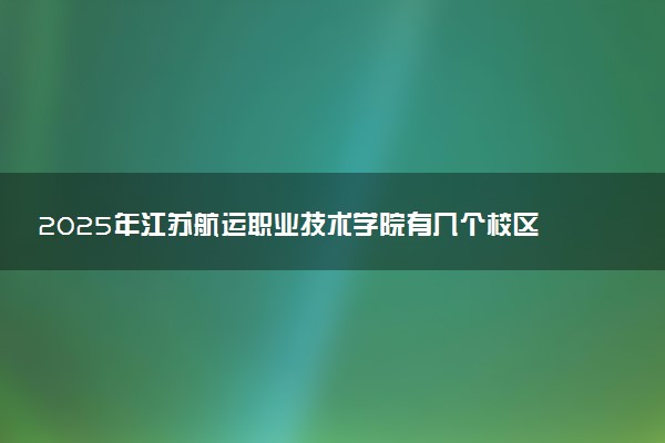 2025年江苏航运职业技术学院有几个校区及校区地址公交站点周边环境 新生在哪个校区