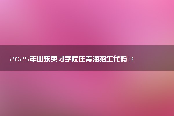 2025年山东英才学院在青海招生代码：3722 专业代码及报考指南