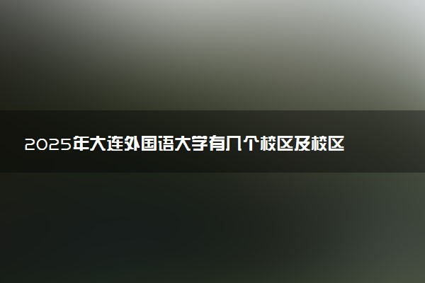 2025年大连外国语大学有几个校区及校区地址公交站点周边环境 新生在哪个校区