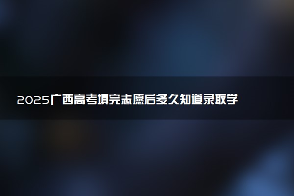 2025广西高考填完志愿后多久知道录取学校 附录取状态查询方法