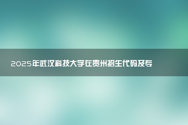 2025年武汉科技大学在贵州招生代码及专业代码 武汉科技大学贵州代码是多少？怎么查询？