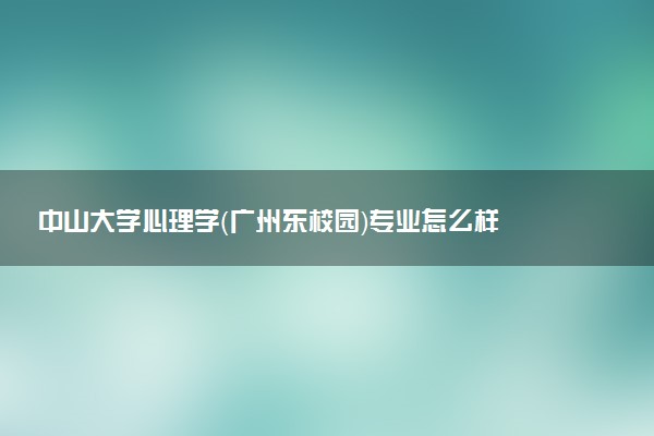 中山大学心理学（广州东校园）专业怎么样 录取分数线多少