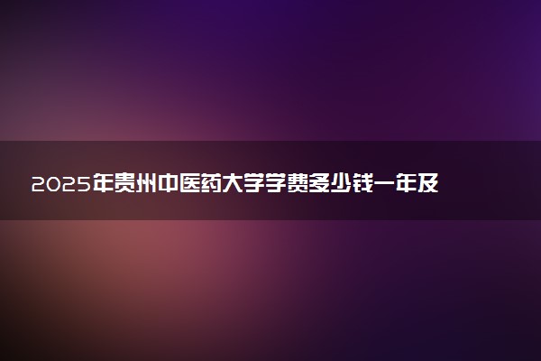 2025年贵州中医药大学学费多少钱一年及各专业收费标准一览表