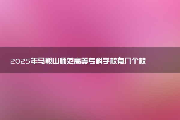 2025年马鞍山师范高等专科学校有几个校区及校区地址公交站点周边环境 新生在哪个校区