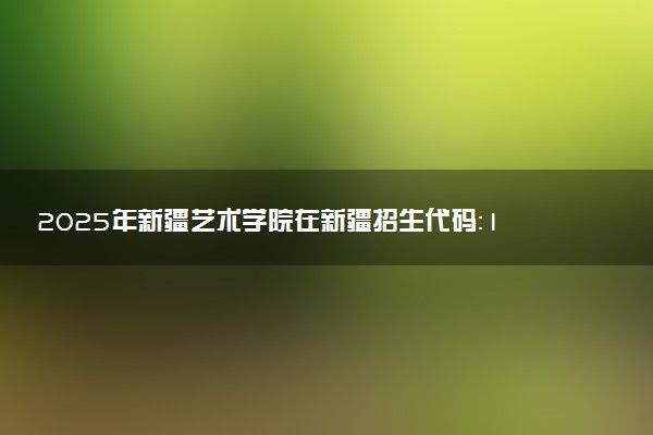 2025年新疆艺术学院在新疆招生代码：1592 专业代码及报考指南