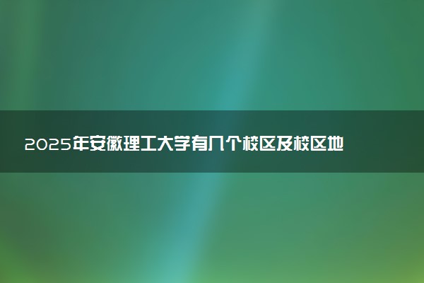 2025年安徽理工大学有几个校区及校区地址公交站点周边环境 新生在哪个校区