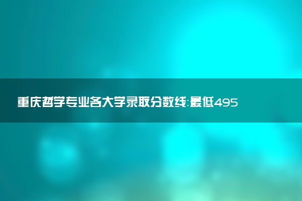 重庆哲学专业各大学录取分数线：最低495分能上 开设院校及位次