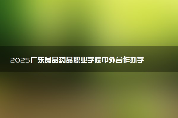2025广东食品药品职业学院中外合作办学各专业招生人数 学费多少钱