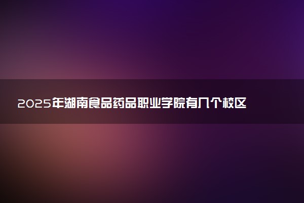 2025年湖南食品药品职业学院有几个校区及校区地址公交站点周边环境 新生在哪个校区