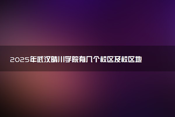 2025年武汉晴川学院有几个校区及校区地址公交站点周边环境 新生在哪个校区