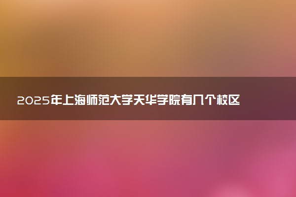 2025年上海师范大学天华学院有几个校区及校区地址公交站点周边环境 新生在哪个校区