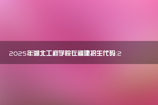 2025年湖北工程学院在福建招生代码：2711 专业代码及报考指南