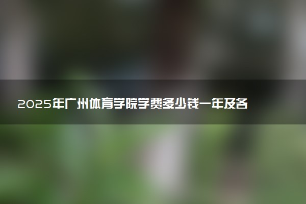 2025年广州体育学院学费多少钱一年及各专业收费标准一览表