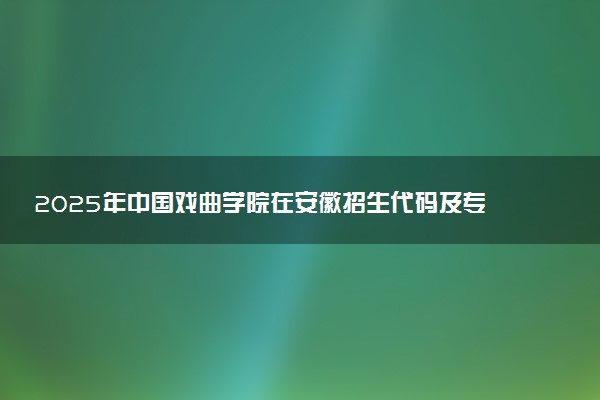 2025年中国戏曲学院在安徽招生代码及专业代码 中国戏曲学院安徽代码是多少？怎么查询？