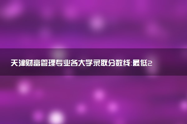 天津财富管理专业各大学录取分数线：最低242分能上 开设院校及位次