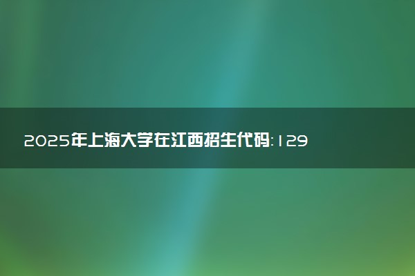 2025年上海大学在江西招生代码：1290 专业代码及报考指南