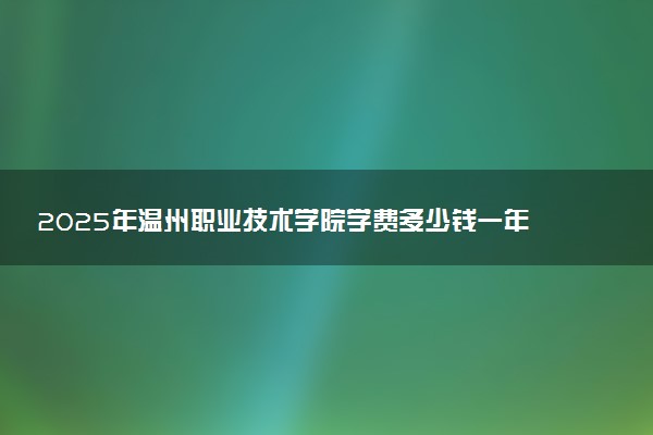 2025年温州职业技术学院学费多少钱一年及各专业收费标准一览表