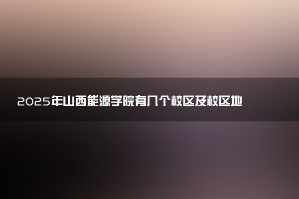 2025年山西能源学院有几个校区及校区地址公交站点周边环境 新生在哪个校区