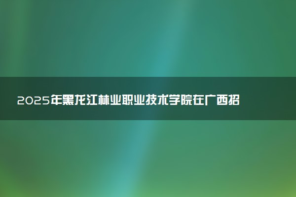 2025年黑龙江林业职业技术学院在广西招生代码及专业代码 黑龙江林业职业技术学院广西代码是多少？怎么查询？
