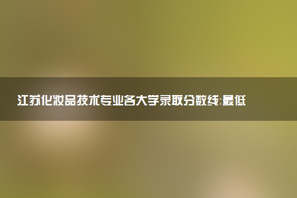 江苏化妆品技术专业各大学录取分数线：最低378分能上 开设院校及位次