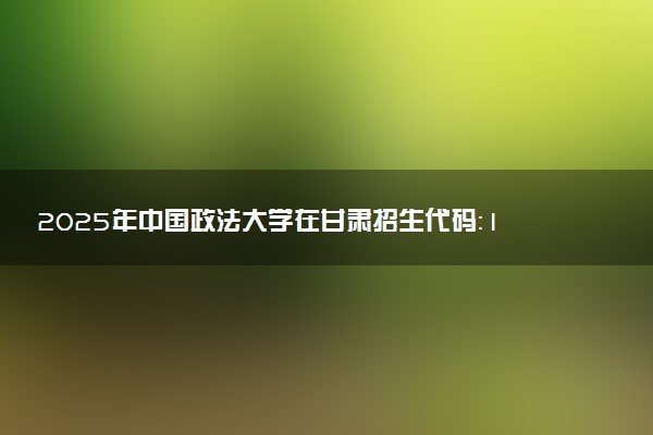 2025年中国政法大学在甘肃招生代码：1047 专业代码及报考指南