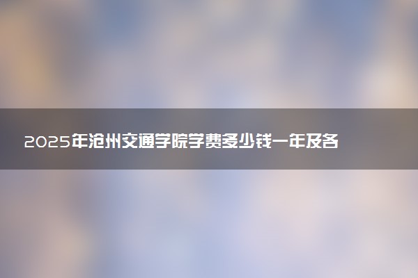 2025年沧州交通学院学费多少钱一年及各专业收费标准一览表