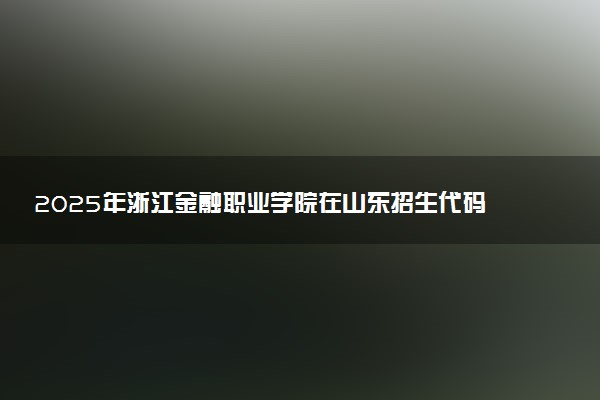 2025年浙江金融职业学院在山东招生代码及专业代码 浙江金融职业学院山东代码是多少？怎么查询？
