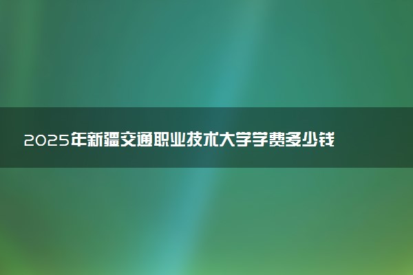 2025年新疆交通职业技术大学学费多少钱一年及各专业收费标准一览表