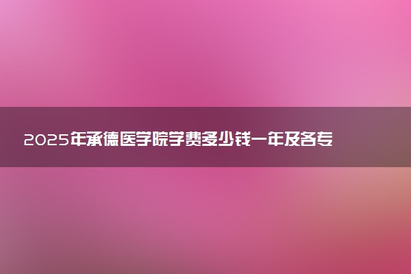 2025年承德医学院学费多少钱一年及各专业收费标准一览表