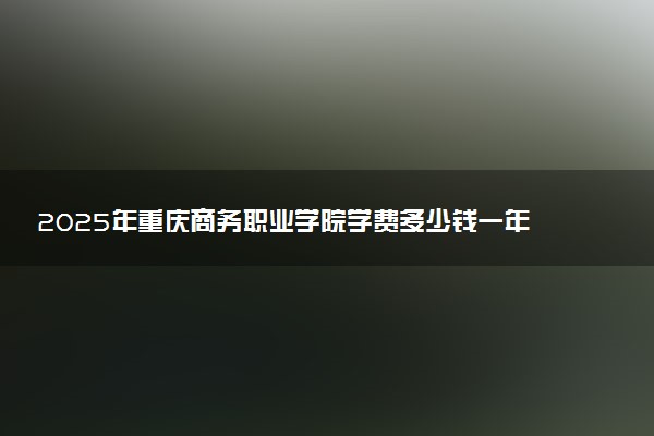 2025年重庆商务职业学院学费多少钱一年及各专业收费标准一览表