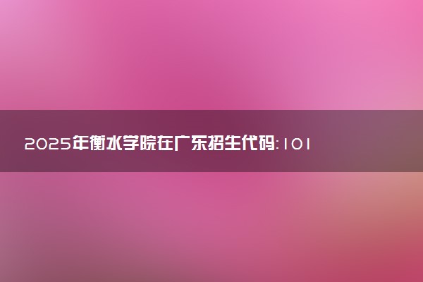 2025年衡水学院在广东招生代码：10101 专业代码及报考指南