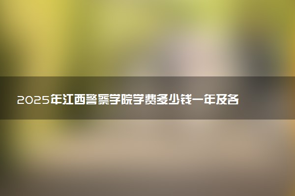 2025年江西警察学院学费多少钱一年及各专业收费标准一览表